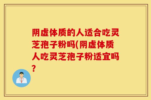 阴虚体质的人适合吃灵芝孢子粉吗(阴虚体质人吃灵芝孢子粉适宜吗？