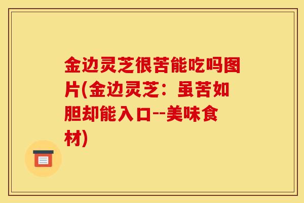 金边灵芝很苦能吃吗图片(金边灵芝：虽苦如胆却能入口--美味食材)