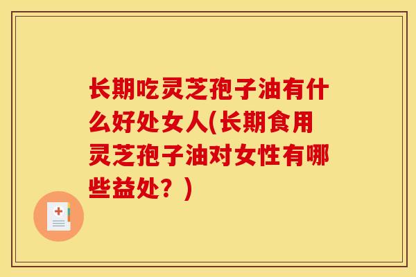 长期吃灵芝孢子油有什么好处女人(长期食用灵芝孢子油对女性有哪些益处？)