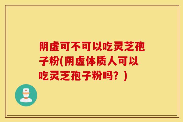 阴虚可不可以吃灵芝孢子粉(阴虚体质人可以吃灵芝孢子粉吗？)