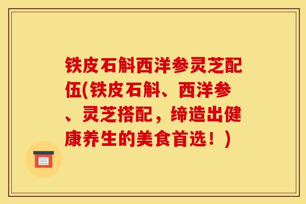 铁皮石斛西洋参灵芝配伍(铁皮石斛、西洋参、灵芝搭配，缔造出健康养生的美食首选！)