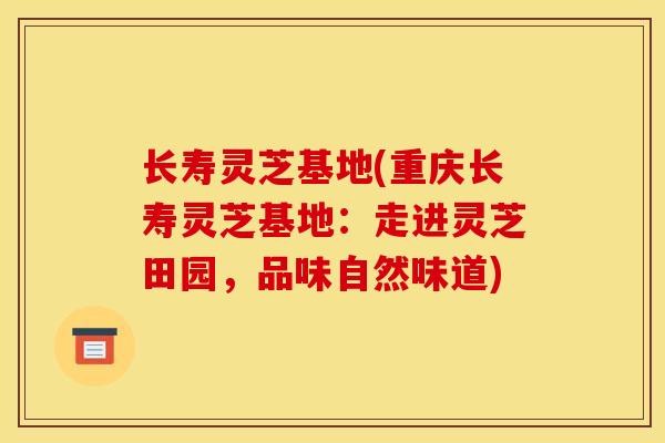 长寿灵芝基地(重庆长寿灵芝基地：走进灵芝田园，品味自然味道)