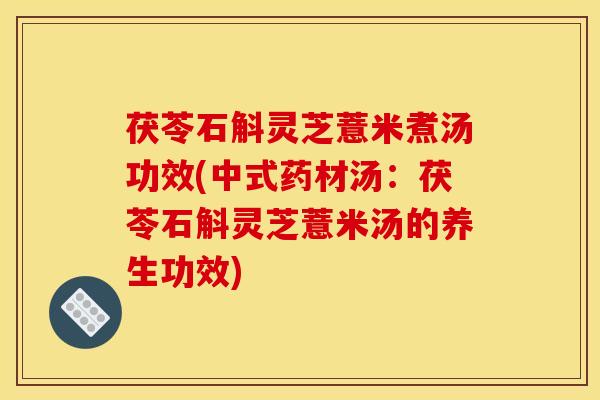 茯苓石斛灵芝薏米煮汤功效(中式药材汤：茯苓石斛灵芝薏米汤的养生功效)