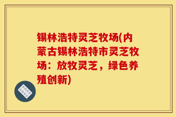 锡林浩特灵芝牧场(内蒙古锡林浩特市灵芝牧场：放牧灵芝，绿色养殖创新)