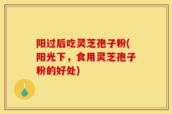 阳过后吃灵芝孢子粉(阳光下，食用灵芝孢子粉的好处)