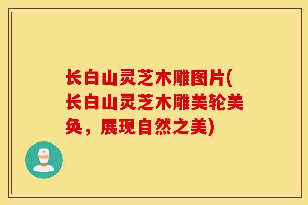 长白山灵芝木雕图片(长白山灵芝木雕美轮美奂，展现自然之美)