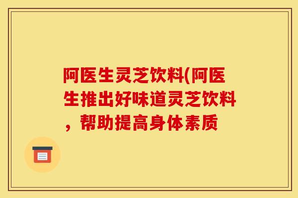 阿医生灵芝饮料(阿医生推出好味道灵芝饮料，帮助提高身体素质