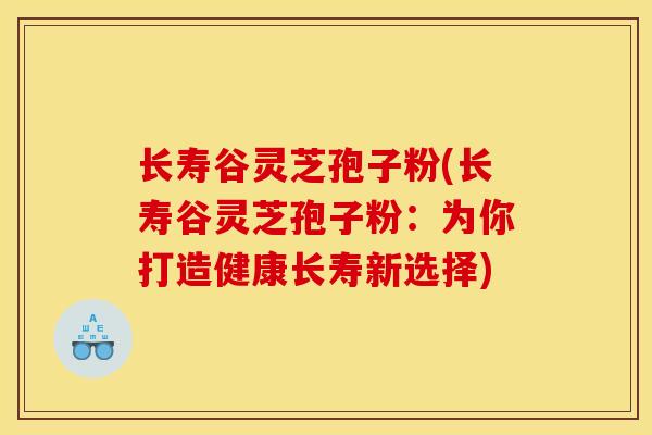 长寿谷灵芝孢子粉(长寿谷灵芝孢子粉：为你打造健康长寿新选择)