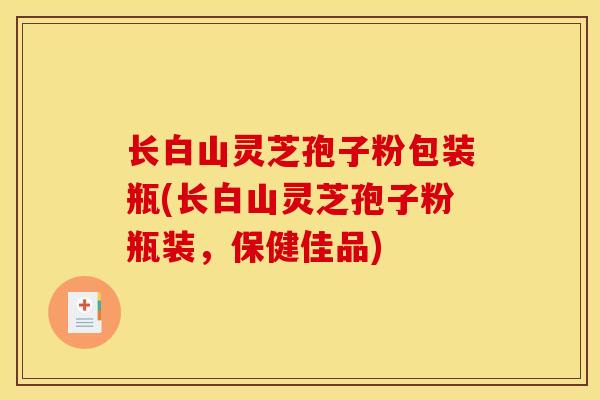 长白山灵芝孢子粉包装瓶(长白山灵芝孢子粉瓶装，保健佳品)
