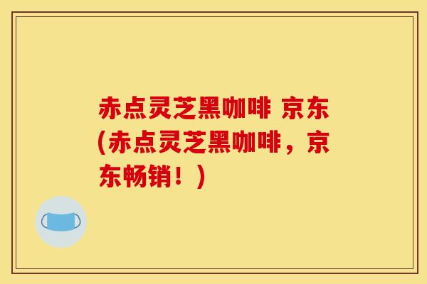 赤点灵芝黑咖啡 京东(赤点灵芝黑咖啡，京东畅销！)