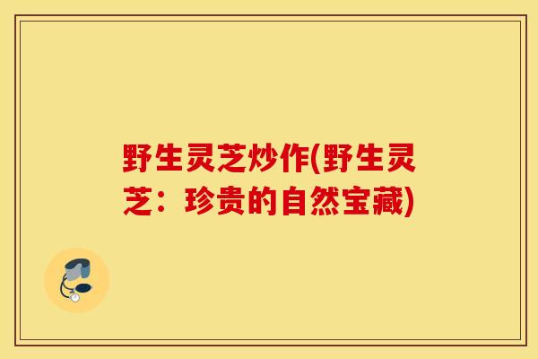 野生灵芝炒作(野生灵芝：珍贵的自然宝藏)