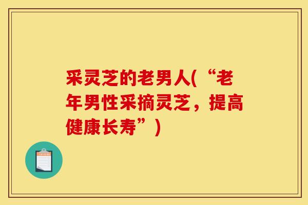 采灵芝的老男人(“老年男性采摘灵芝，提高健康长寿”)