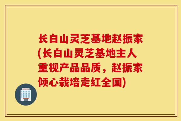 长白山灵芝基地赵振家(长白山灵芝基地主人重视产品品质，赵振家倾心栽培走红全国)