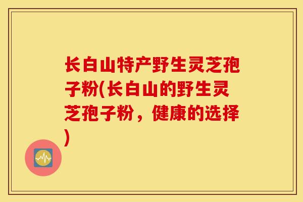 长白山特产野生灵芝孢子粉(长白山的野生灵芝孢子粉，健康的选择)