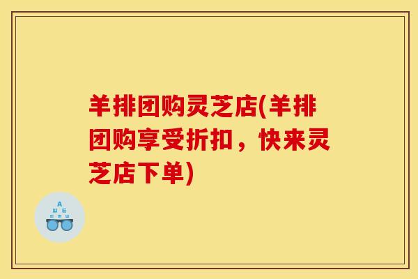 羊排团购灵芝店(羊排团购享受折扣，快来灵芝店下单)