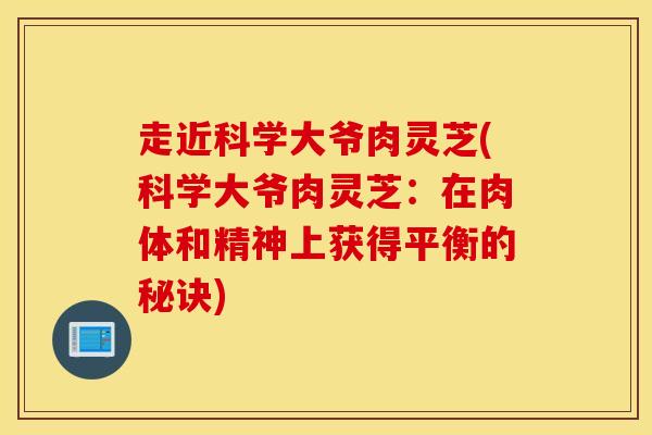 走近科学大爷肉灵芝(科学大爷肉灵芝：在肉体和精神上获得平衡的秘诀)