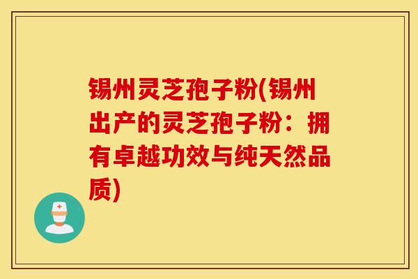 锡州灵芝孢子粉(锡州出产的灵芝孢子粉：拥有卓越功效与纯天然品质)