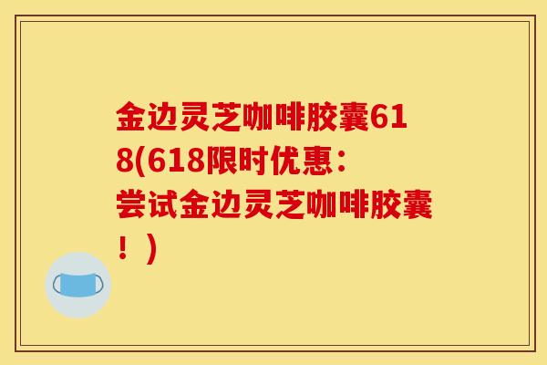 金边灵芝咖啡胶囊618(618限时优惠：尝试金边灵芝咖啡胶囊！)