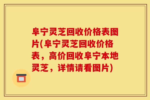 阜宁灵芝回收价格表图片(阜宁灵芝回收价格表，高价回收阜宁本地灵芝，详情请看图片)