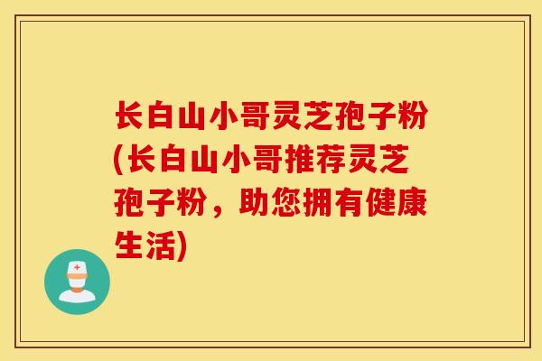 长白山小哥灵芝孢子粉(长白山小哥推荐灵芝孢子粉，助您拥有健康生活)