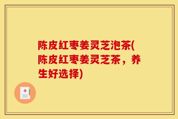 陈皮红枣姜灵芝泡茶(陈皮红枣姜灵芝茶，养生好选择)