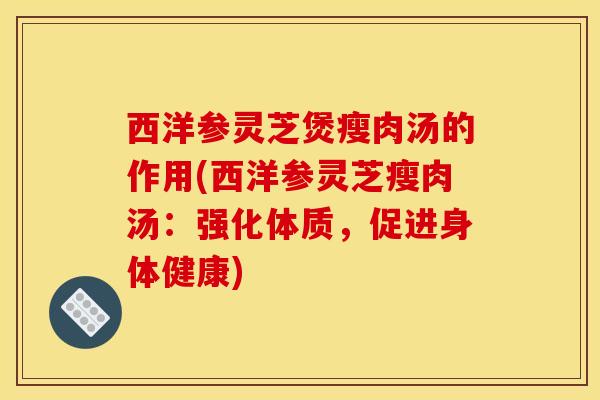 西洋参灵芝煲瘦肉汤的作用(西洋参灵芝瘦肉汤：强化体质，促进身体健康)