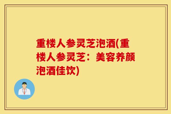重楼人参灵芝泡酒(重楼人参灵芝：美容养颜泡酒佳饮)