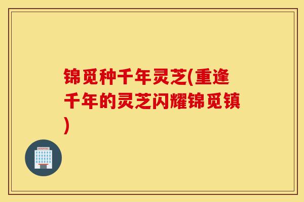 锦觅种千年灵芝(重逢千年的灵芝闪耀锦觅镇)