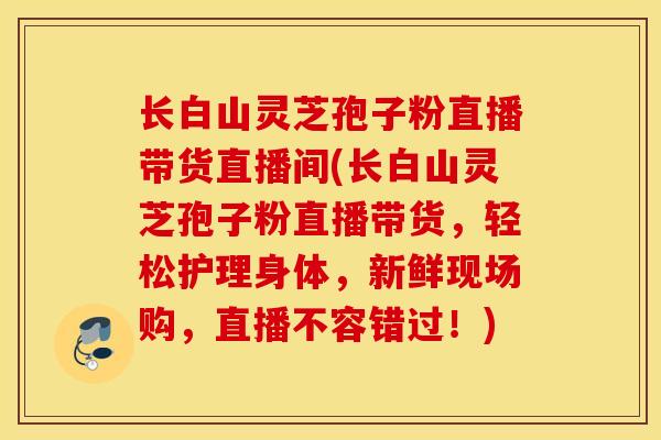 长白山灵芝孢子粉直播带货直播间(长白山灵芝孢子粉直播带货，轻松护理身体，新鲜现场购，直播不容错过！)