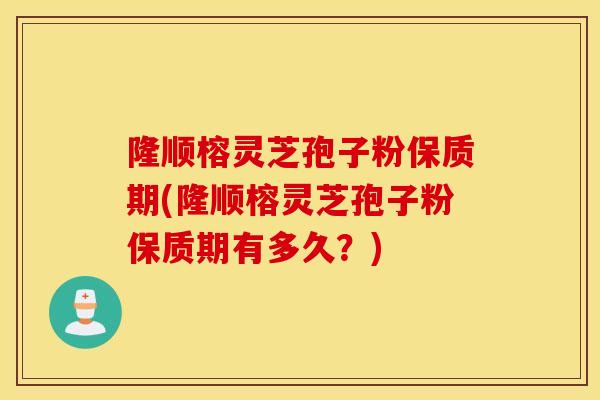 隆顺榕灵芝孢子粉保质期(隆顺榕灵芝孢子粉保质期有多久？)