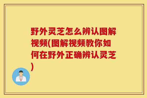 野外灵芝怎么辨认图解视频(图解视频教你如何在野外正确辨认灵芝)