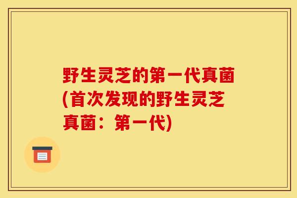 野生灵芝的第一代真菌(首次发现的野生灵芝真菌：第一代)