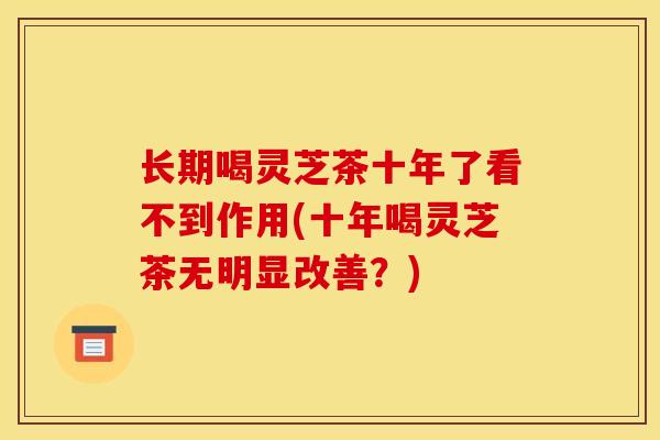 长期喝灵芝茶十年了看不到作用(十年喝灵芝茶无明显改善？)