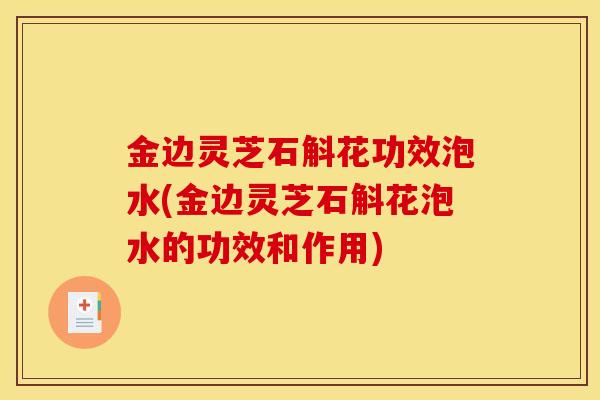 金边灵芝石斛花功效泡水(金边灵芝石斛花泡水的功效和作用)