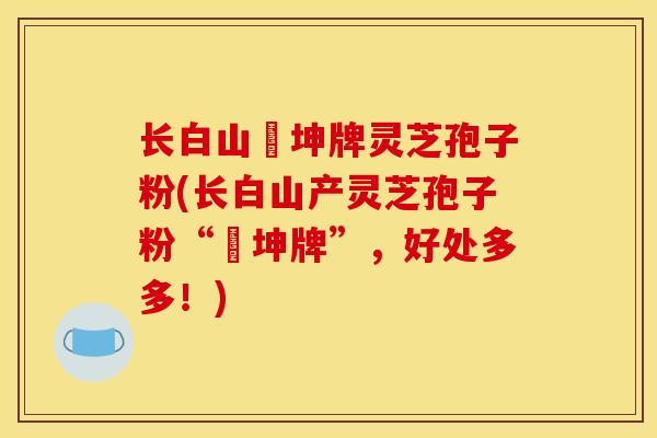 长白山喆坤牌灵芝孢子粉(长白山产灵芝孢子粉“喆坤牌”，好处多多！)