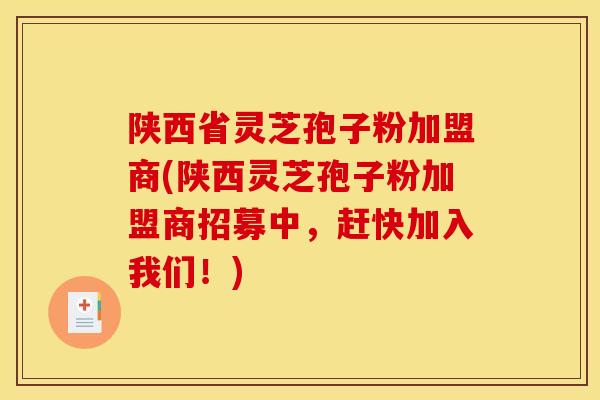 陕西省灵芝孢子粉加盟商(陕西灵芝孢子粉加盟商招募中，赶快加入我们！)