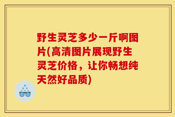 野生灵芝多少一斤啊图片(高清图片展现野生灵芝价格，让你畅想纯天然好品质)