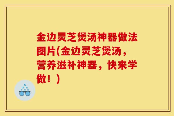 金边灵芝煲汤神器做法图片(金边灵芝煲汤，营养滋补神器，快来学做！)