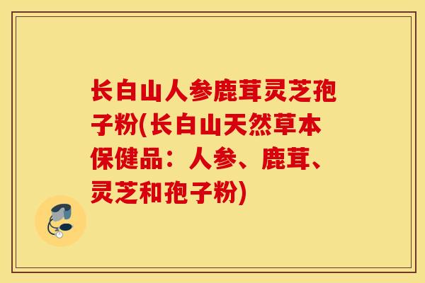 长白山人参鹿茸灵芝孢子粉(长白山天然草本保健品：人参、鹿茸、灵芝和孢子粉)
