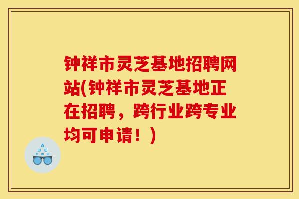 钟祥市灵芝基地招聘网站(钟祥市灵芝基地正在招聘，跨行业跨专业均可申请！)