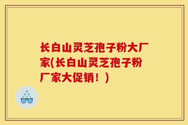 长白山灵芝孢子粉大厂家(长白山灵芝孢子粉厂家大促销！)