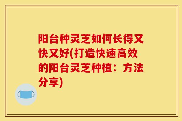 阳台种灵芝如何长得又快又好(打造快速高效的阳台灵芝种植：方法分享)