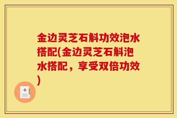金边灵芝石斛功效泡水搭配(金边灵芝石斛泡水搭配，享受双倍功效)
