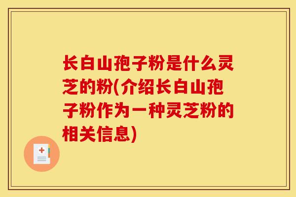长白山孢子粉是什么灵芝的粉(介绍长白山孢子粉作为一种灵芝粉的相关信息)