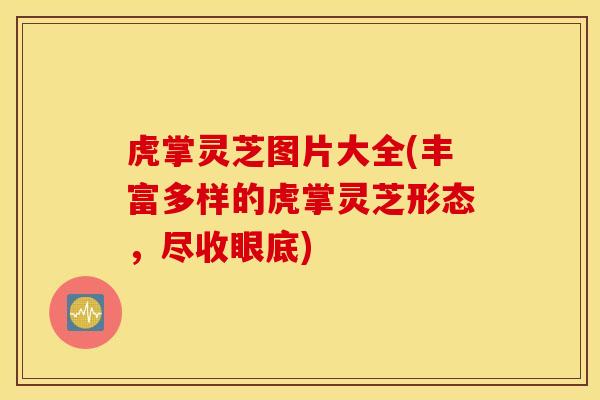 虎掌灵芝图片大全(丰富多样的虎掌灵芝形态，尽收眼底)
