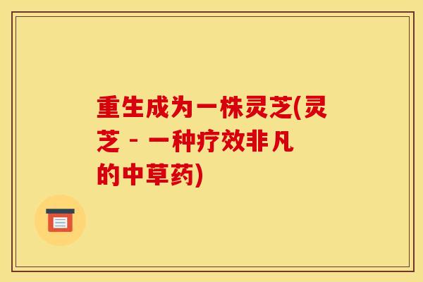 重生成为一株灵芝(灵芝 - 一种疗效非凡的中草药)