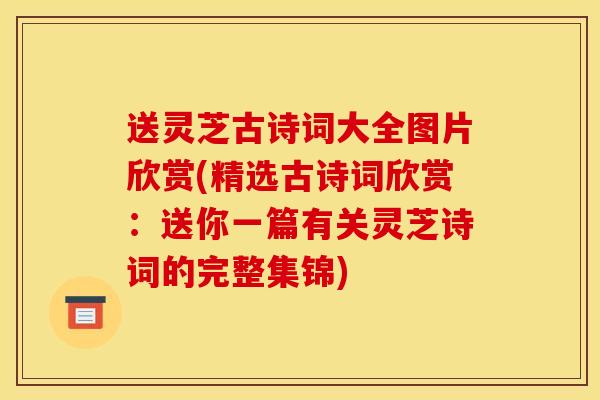 送灵芝古诗词大全图片欣赏(精选古诗词欣赏：送你一篇有关灵芝诗词的完整集锦)