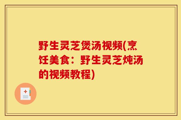 野生灵芝煲汤视频(烹饪美食：野生灵芝炖汤的视频教程)