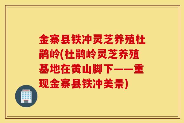 金寨县铁冲灵芝养殖杜鹃岭(杜鹃岭灵芝养殖基地在黄山脚下——重现金寨县铁冲美景)