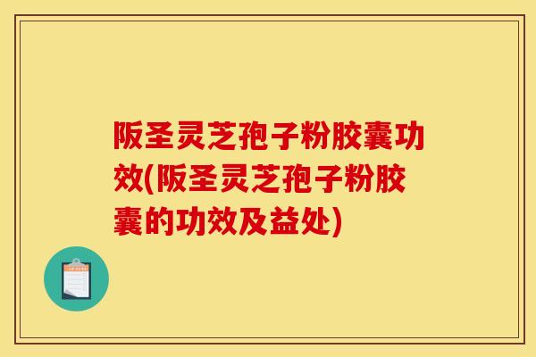 阪圣灵芝孢子粉胶囊功效(阪圣灵芝孢子粉胶囊的功效及益处)